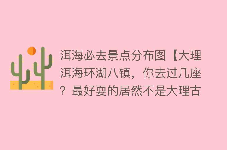 洱海必去景点分布图【大理洱海环湖八镇，你去过几座？最好耍的居然不是大理古城和双廊】