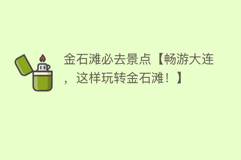金石滩必去景点【畅游大连，这样玩转金石滩！】
