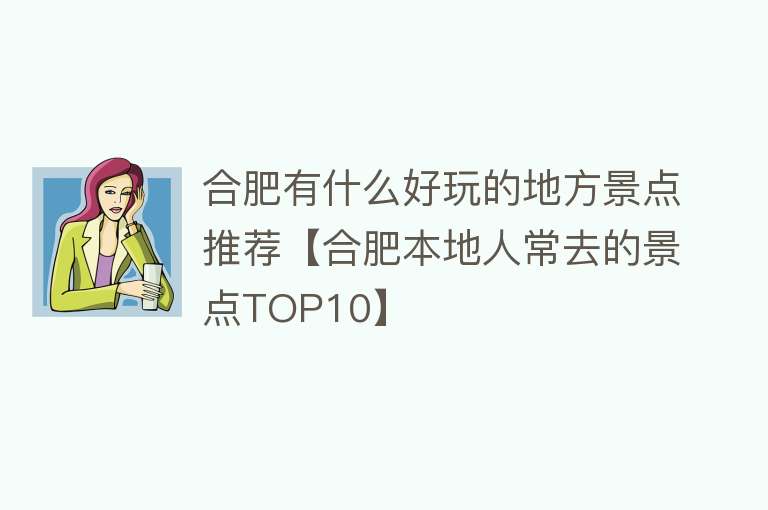 合肥有什么好玩的地方景点推荐【合肥本地人常去的景点TOP10】