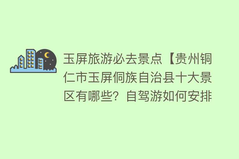 玉屏旅游必去景点【贵州铜仁市玉屏侗族自治县十大景区有哪些？自驾游如何安排行程？】