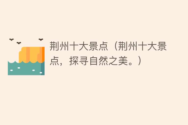 荆州十大景点（荆州十大景点，探寻自然之美。）