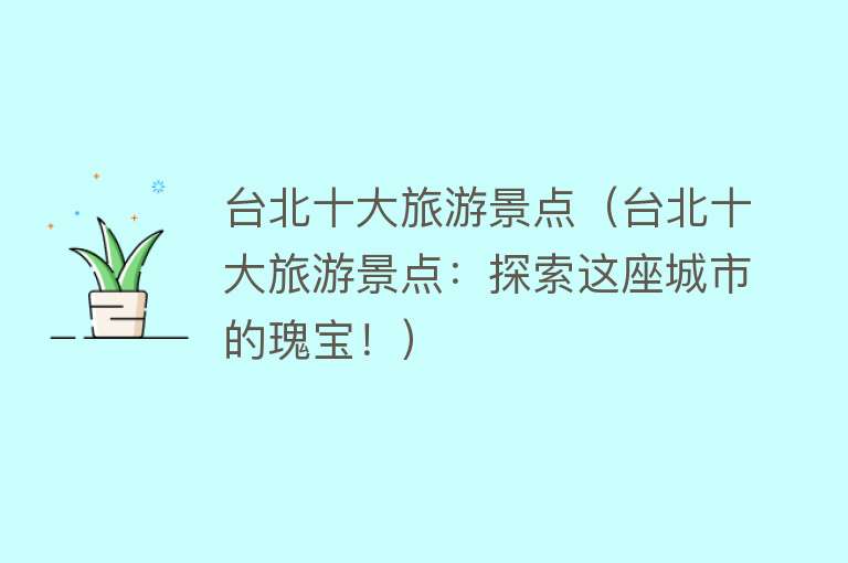 台北十大旅游景点（台北十大旅游景点：探索这座城市的瑰宝！）