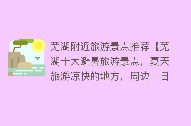 芜湖附近旅游景点推荐【芜湖十大避暑旅游景点，夏天旅游凉快的地方，周边一日游好去处】