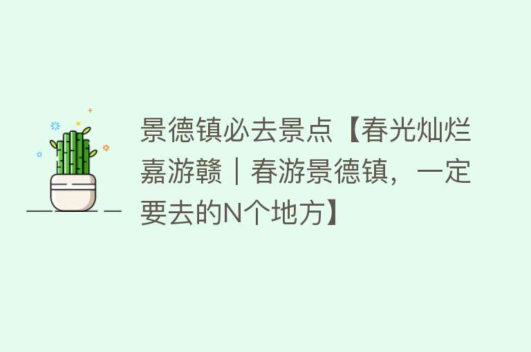 景德镇必去景点【春光灿烂嘉游赣｜春游景德镇，一定要去的N个地方】