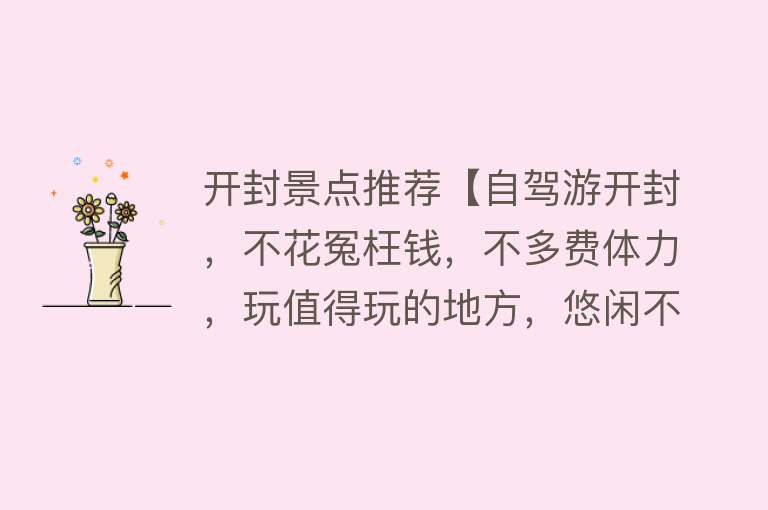开封景点推荐【自驾游开封，不花冤枉钱，不多费体力，玩值得玩的地方，悠闲不累】