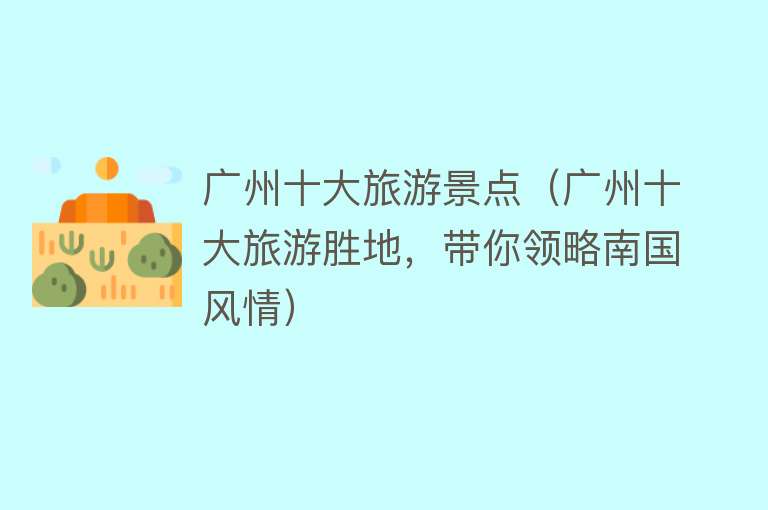 广州十大旅游景点（广州十大旅游胜地，带你领略南国风情）
