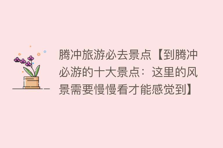 腾冲旅游必去景点【到腾冲必游的十大景点：这里的风景需要慢慢看才能感觉到】