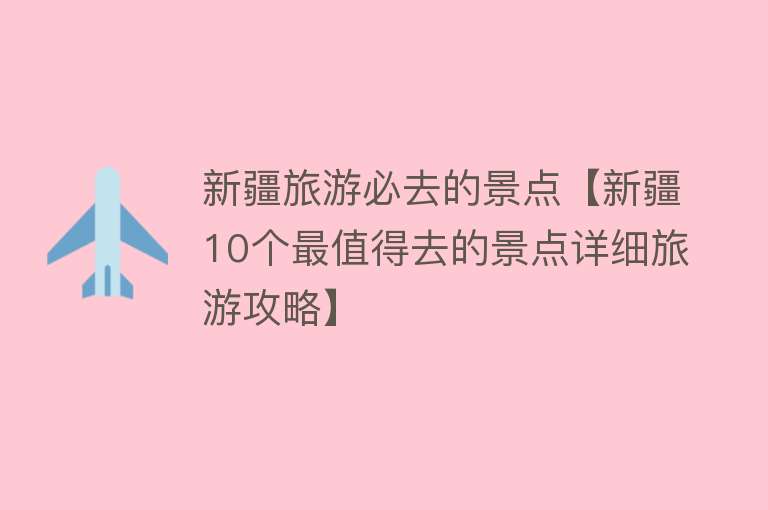 新疆旅游必去的景点【新疆10个最值得去的景点详细旅游攻略】