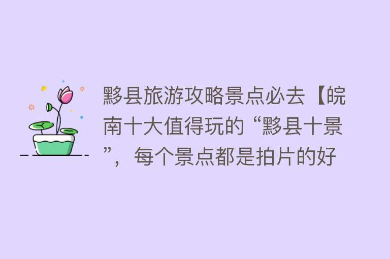 黟县旅游攻略景点必去【皖南十大值得玩的 “黟县十景”，每个景点都是拍片的好地方！】