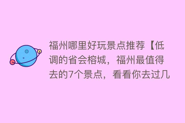 福州哪里好玩景点推荐【低调的省会榕城，福州最值得去的7个景点，看看你去过几个？】