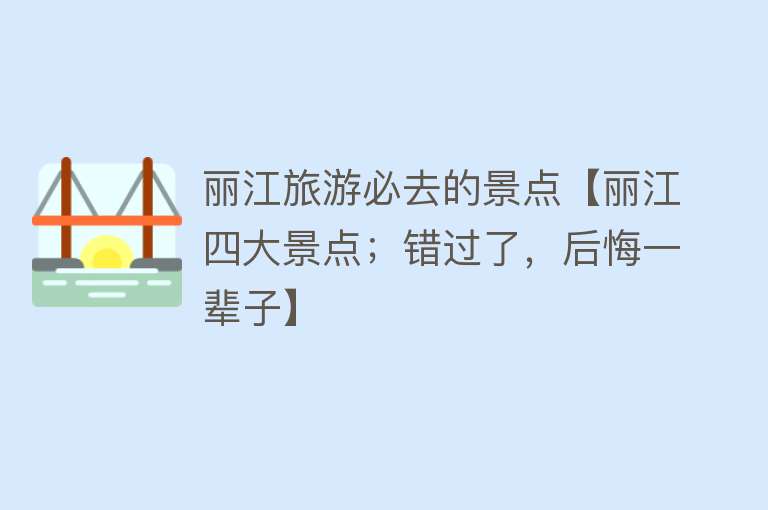 丽江旅游必去的景点【丽江四大景点；错过了，后悔一辈子】