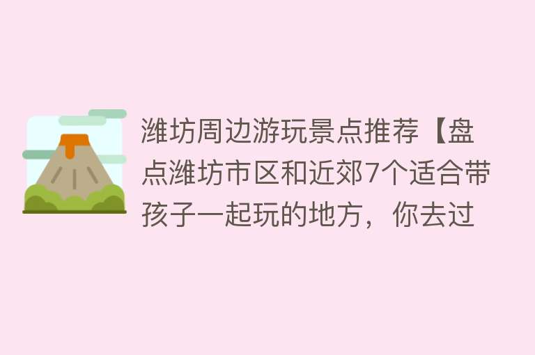 潍坊周边游玩景点推荐【盘点潍坊市区和近郊7个适合带孩子一起玩的地方，你去过几个？】