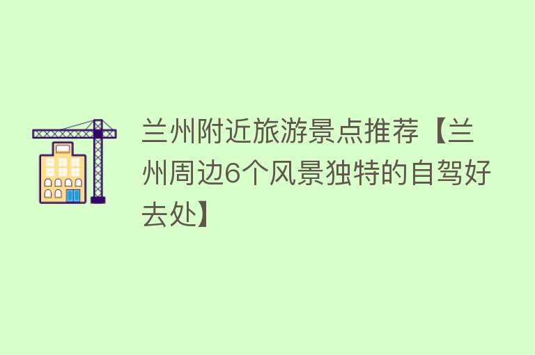 兰州附近旅游景点推荐【兰州周边6个风景独特的自驾好去处】