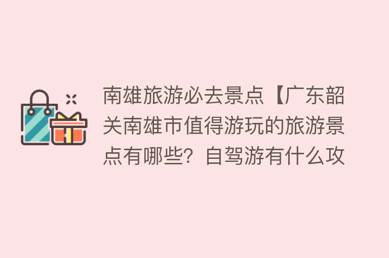 南雄旅游必去景点【广东韶关南雄市值得游玩的旅游景点有哪些？自驾游有什么攻略？】