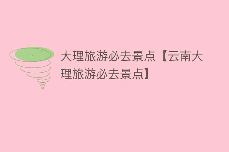 大理旅游必去景点【云南大理旅游必去景点】
