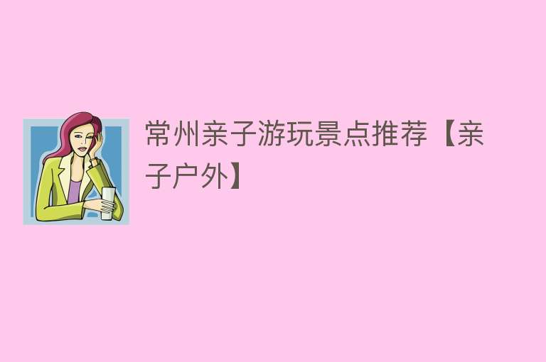 常州亲子游玩景点推荐【亲子户外】