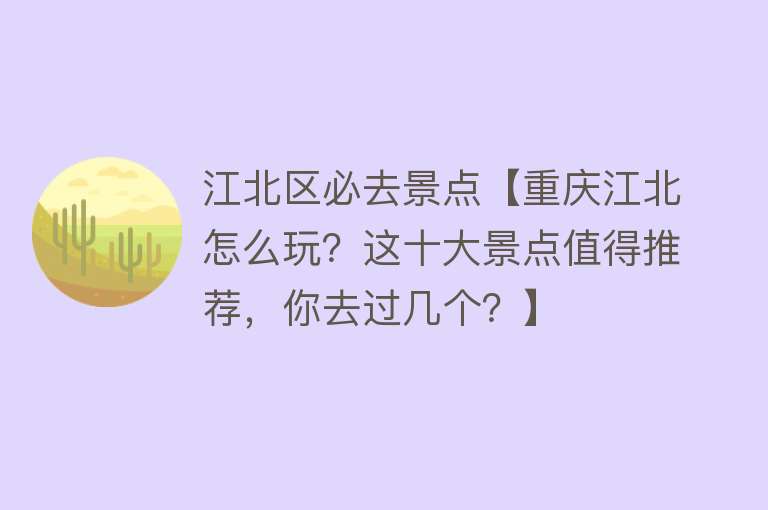 江北区必去景点【重庆江北怎么玩？这十大景点值得推荐，你去过几个？】