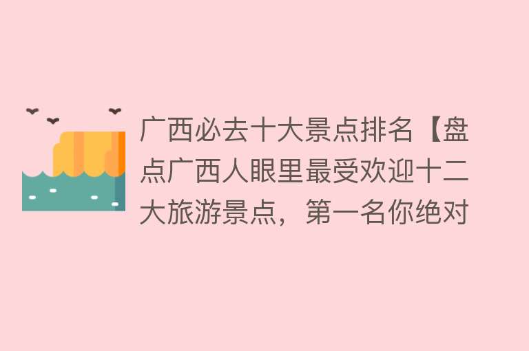 广西必去十大景点排名【盘点广西人眼里最受欢迎十二大旅游景点，第一名你绝对想不到！】