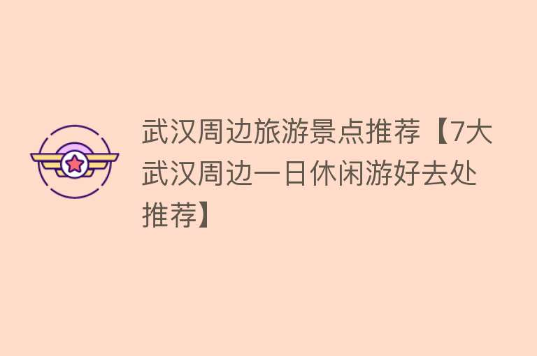 武汉周边旅游景点推荐【7大武汉周边一日休闲游好去处推荐】