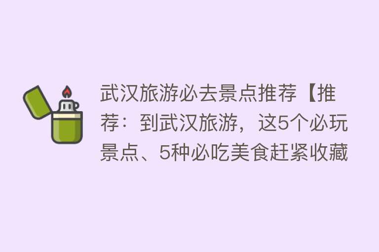 武汉旅游必去景点推荐【推荐：到武汉旅游，这5个必玩景点、5种必吃美食赶紧收藏好！】