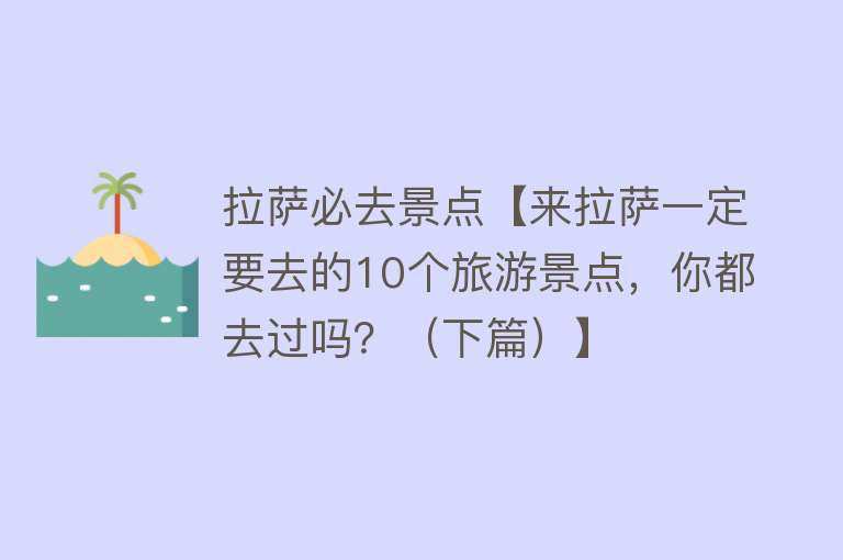 拉萨必去景点【来拉萨一定要去的10个旅游景点，你都去过吗？（下篇）】