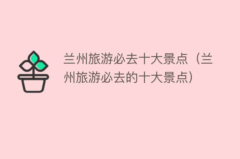 兰州旅游必去十大景点（兰州旅游必去的十大景点）