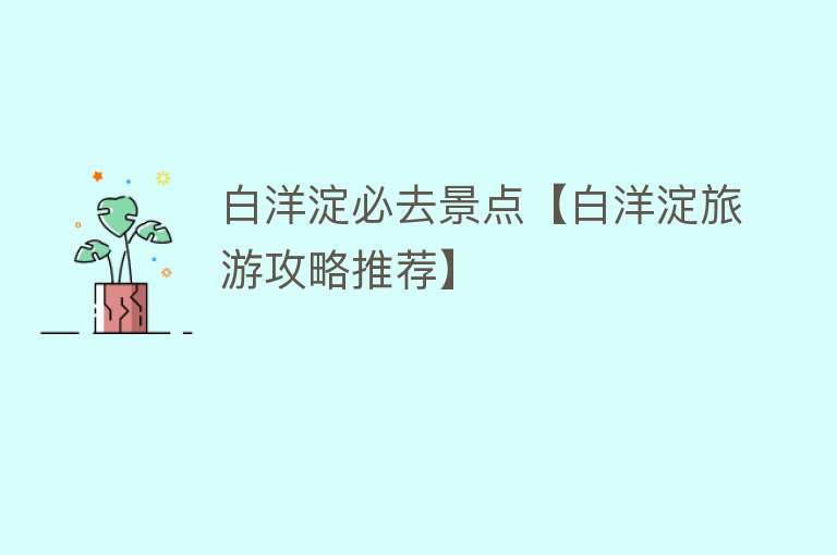 白洋淀必去景点【白洋淀旅游攻略推荐】