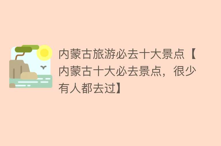 内蒙古旅游必去十大景点【内蒙古十大必去景点，很少有人都去过】