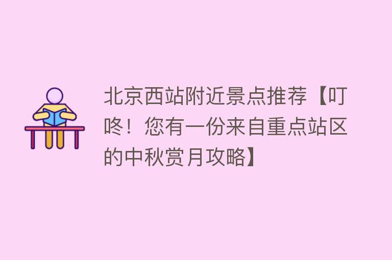 北京西站附近景点推荐【叮咚！您有一份来自重点站区的中秋赏月攻略】