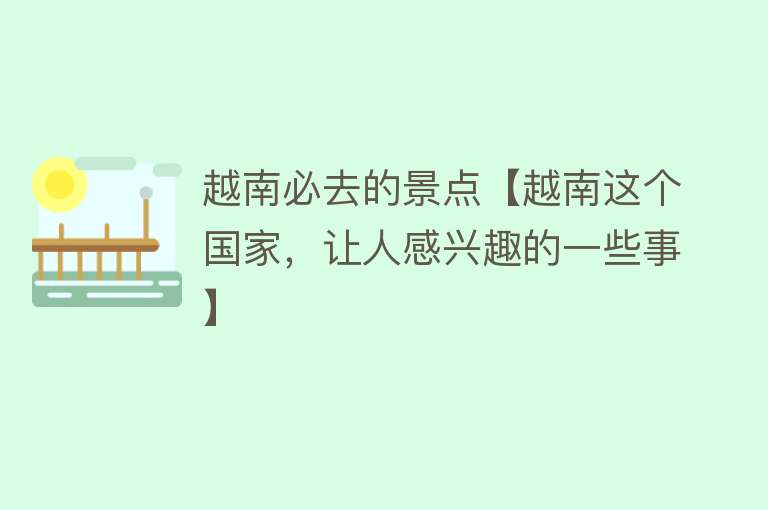 越南必去的景点【越南这个国家，让人感兴趣的一些事】