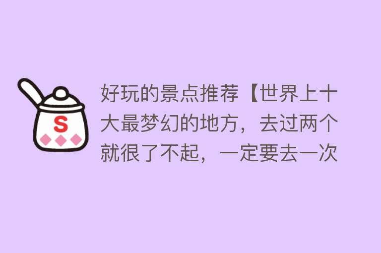 好玩的景点推荐【世界上十大最梦幻的地方，去过两个就很了不起，一定要去一次】