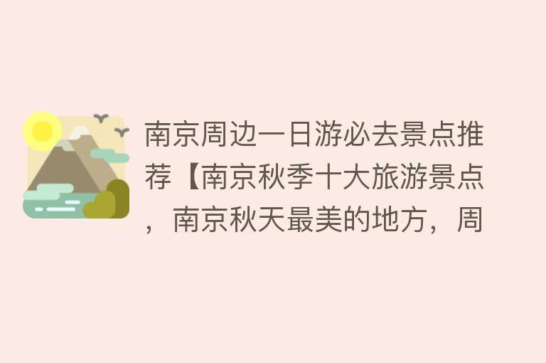 南京周边一日游必去景点推荐【南京秋季十大旅游景点，南京秋天最美的地方，周边一日游好去处】