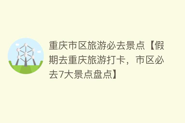 重庆市区旅游必去景点【假期去重庆旅游打卡，市区必去7大景点盘点】