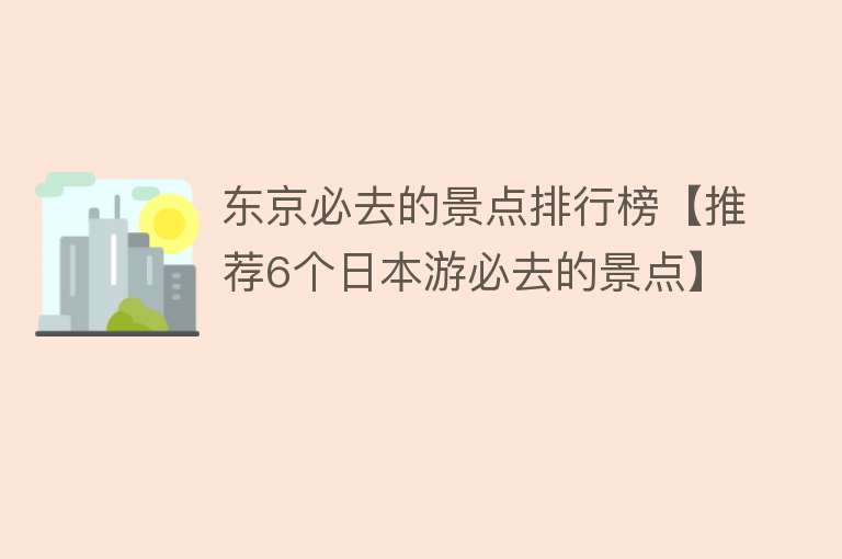 东京必去的景点排行榜【推荐6个日本游必去的景点】