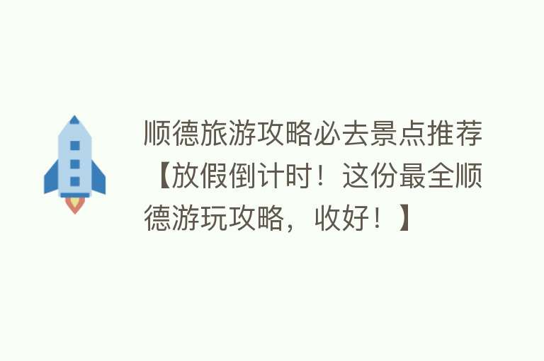 顺德旅游攻略必去景点推荐【放假倒计时！这份最全顺德游玩攻略，收好！】
