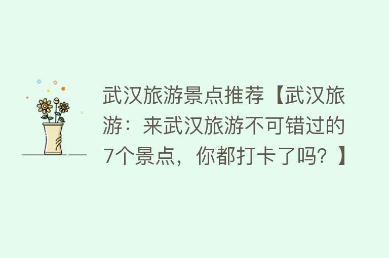 武汉旅游景点推荐【武汉旅游：来武汉旅游不可错过的7个景点，你都打卡了吗？】