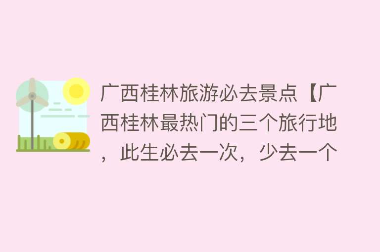 广西桂林旅游必去景点【广西桂林最热门的三个旅行地，此生必去一次，少去一个都觉得遗憾】