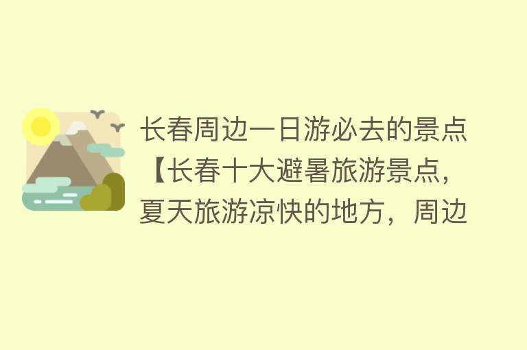 长春周边一日游必去的景点【长春十大避暑旅游景点，夏天旅游凉快的地方，周边一日游好去处】