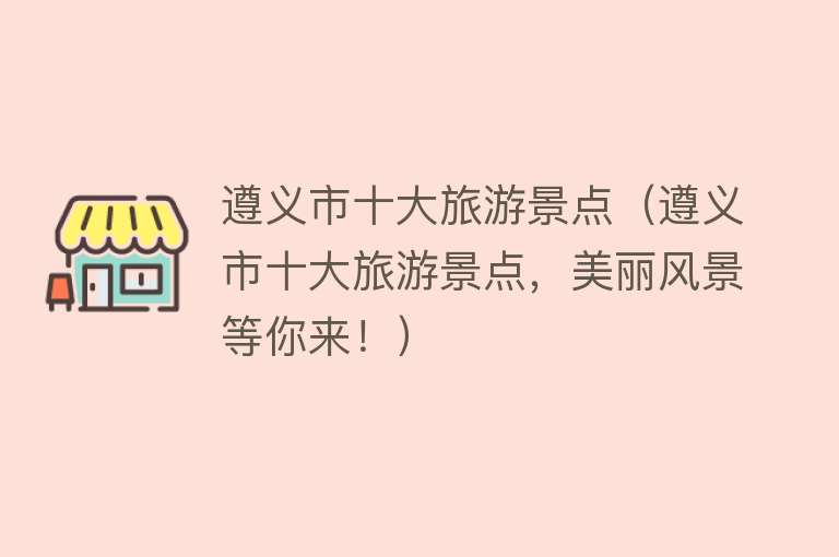 遵义市十大旅游景点（遵义市十大旅游景点，美丽风景等你来！）
