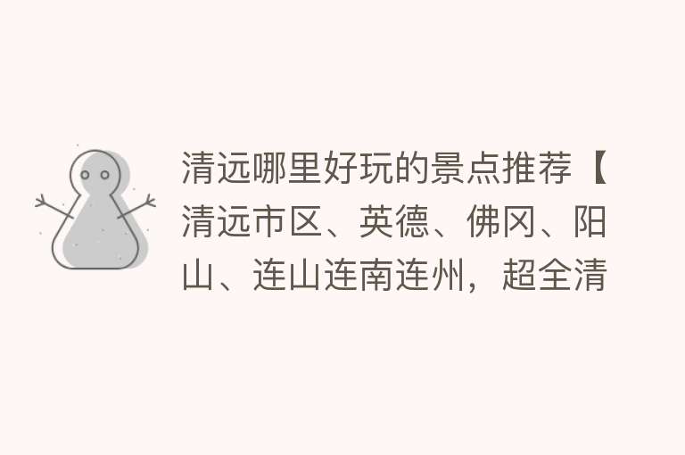 清远哪里好玩的景点推荐【清远市区、英德、佛冈、阳山、连山连南连州，超全清远旅游推荐】