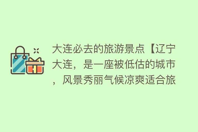 大连必去的旅游景点【辽宁大连，是一座被低估的城市，风景秀丽气候凉爽适合旅居】