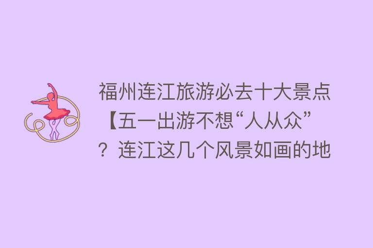 福州连江旅游必去十大景点【五一出游不想“人从众”？连江这几个风景如画的地方，值得你来打卡！】