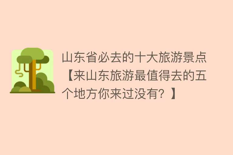 山东省必去的十大旅游景点【来山东旅游最值得去的五个地方你来过没有？】