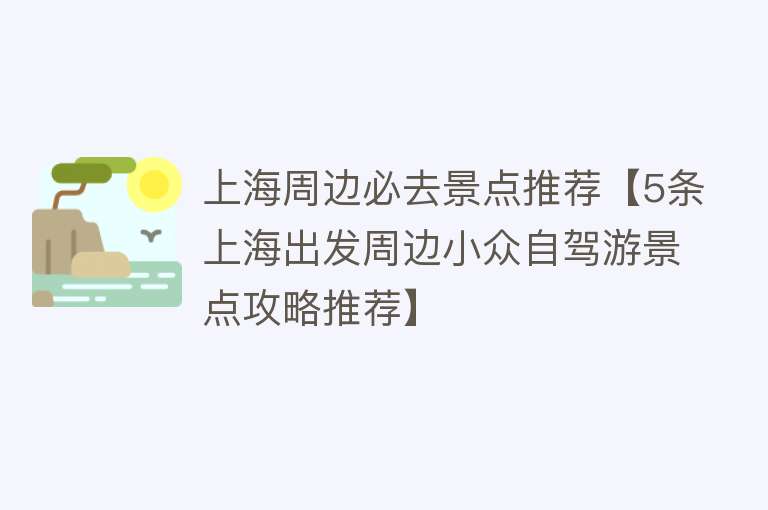 上海周边必去景点推荐【5条上海出发周边小众自驾游景点攻略推荐】