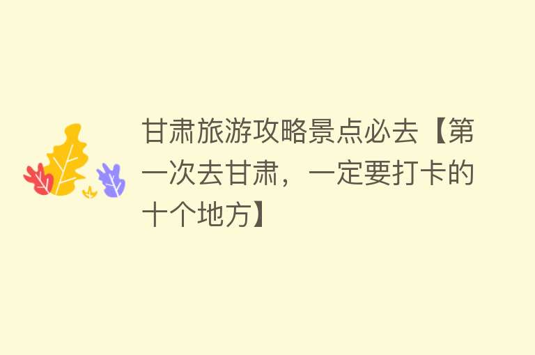 甘肃旅游攻略景点必去【第一次去甘肃，一定要打卡的十个地方】