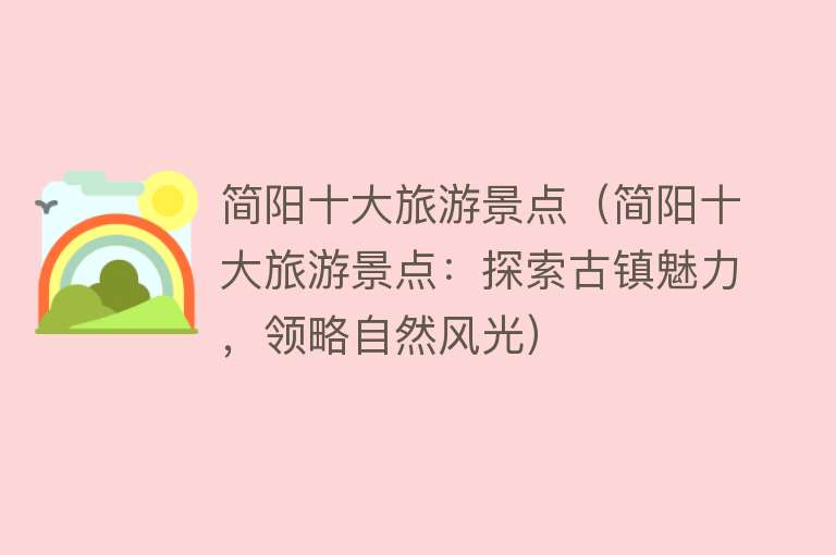 简阳十大旅游景点（简阳十大旅游景点：探索古镇魅力，领略自然风光）