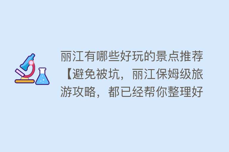 丽江有哪些好玩的景点推荐【避免被坑，丽江保姆级旅游攻略，都已经帮你整理好记得收藏起来】