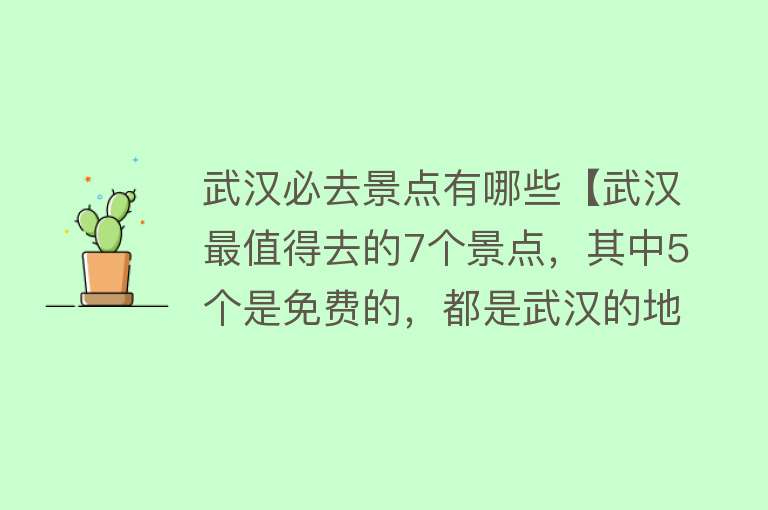 武汉必去景点有哪些【武汉最值得去的7个景点，其中5个是免费的，都是武汉的地标】
