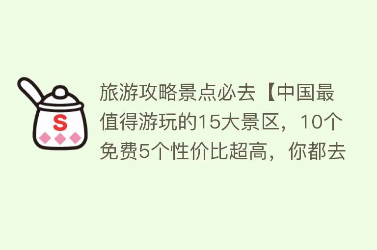 旅游攻略景点必去【中国最值得游玩的15大景区，10个免费5个性价比超高，你都去过吗】