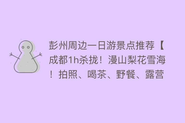 彭州周边一日游景点推荐【成都1h杀拢！漫山梨花雪海！拍照、喝茶、野餐、露营】